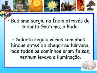 • Budismo surgiu na Índia através de
Sidarta Gautama, o Buda.
• Sidarta seguiu vários caminhos
hindus antes de chegar ao Nirvana,
mas todos os caminhos eram falsos,
nenhum levava a iluminação.
 
