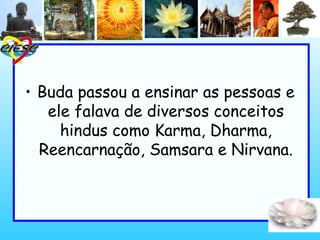• Buda passou a ensinar as pessoas e
ele falava de diversos conceitos
hindus como Karma, Dharma,
Reencarnação, Samsara e Nirvana.
 