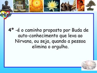 4º -é o caminho proposto por Buda de
auto-conhecimento que leva ao
Nirvana, ou seja, quando a pessoa
elimina o orgulho.
 