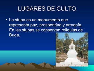 LUGARES DE CULTO
• La stupa es un monumento que
representa paz, prosperidad y armonía.
En las stupas se conservan reliquias de
Buda.