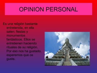 OPINION PERSONAL
Es una religión bastante
entretenida, en ella
salen: fiestas y
monumentos
fantásticos. Ellos se
entretienen haciendo
rituales de su religión.
Por eso nos ha gustado,
esperemos que os
guste.

 