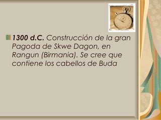 1300 d.C. Construcción de la gran
Pagoda de Skwe Dagon, en
Rangun (Birmania). Se cree que
contiene los cabellos de Buda
 