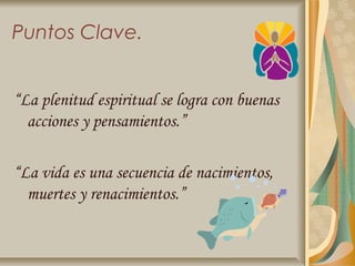 Puntos Clave.


“La plenitud espiritual se logra con buenas
  acciones y pensamientos.”

“La vida es una secuencia de nacimientos,
  muertes y renacimientos.”
 