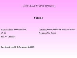 Escola E.B. 2,3 Dr. Garcia Domingues Budismo Nome do aluno:  Rita Lopes Silva  Disciplina:  Educação Moral e Religiosa Católica Nº:  15  Professor:  Tito Romeu Ano:  9º  Turma:  A Data de entrega:  30 de Novembro de 2009 