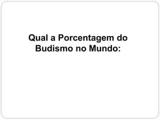 Qual a Porcentagem do
Budismo no Mundo:
 