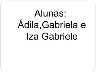 Alunas:
Ádila,Gabriela e
Iza Gabriele
 
