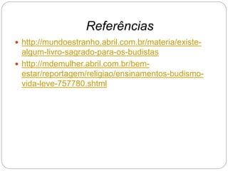 Referências
 http://mundoestranho.abril.com.br/materia/existe-
algum-livro-sagrado-para-os-budistas
 http://mdemulher.abril.com.br/bem-
estar/reportagem/religiao/ensinamentos-budismo-
vida-leve-757780.shtml
 