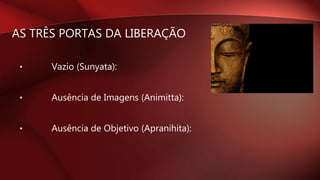 AS TRÊS PORTAS DA LIBERAÇÃO
• Vazio (Sunyata):
• Ausência de Imagens (Animitta):
• Ausência de Objetivo (Apranihita):
 