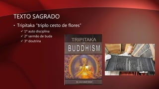 TEXTO SAGRADO
• Tripitaka “triplo cesto de flores”
 1º auto disciplina
 2º sermão de buda
 3º doutrina
 