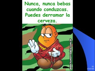 Nunca, nunca bebas
 cuando conduzcas.
Puedes derramar la
     cerveza.




                          10
                     07/07/09
 