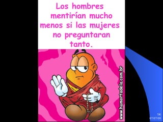 Los hombres
  mentirían mucho
menos si las mujeres
   no preguntaran
       tanto.




                            14
                       07/07/09
 