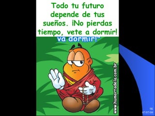 Todo tu futuro
    depende de tus
  sueños. ¡No pierdas
tiempo, vete a dormir!




                              16
                         07/07/09
 