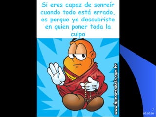 Si eres capaz de sonreír
cuando todo está errado,
es porque ya descubriste
 en quien poner toda la
          culpa




                                  7
                           07/07/09
 