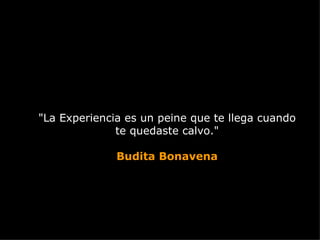 "La Experiencia es un peine que te llega cuando
              te quedaste calvo."

              Budita Bonavena
 