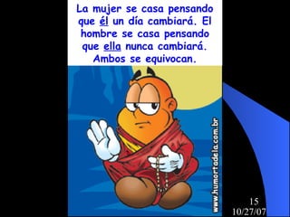 10/27/07
15
La mujer se casa pensando
que él un día cambiará. El
hombre se casa pensando
que ella nunca cambiará.
Ambos se equivocan.
 