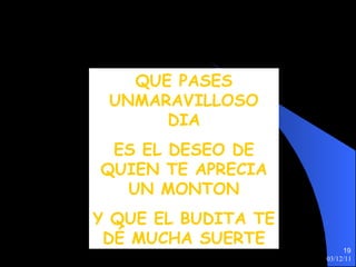 QUE PASES UNMARAVILLOSO DIA ES EL DESEO DE QUIEN TE APRECIA UN MONTON Y QUE EL BUDITA TE DÉ MUCHA SUERTE 