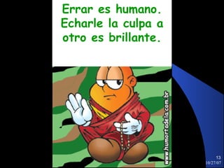 Errar es humano.
Echarle la culpa a
otro es brillante.




                          13
                     10/27/07
 
