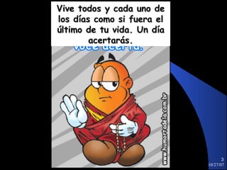 Vive todos y cada uno de
los días como si fuera el
último de tu vida. Un día
        acertarás.




                                   3
                            10/27/07
 