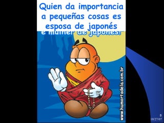 Quien da importancia
a pequeñas cosas es
 esposa de japonés




                              8
                       10/27/07
 