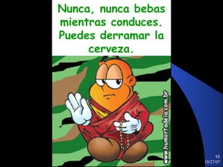 Nunca, nunca bebas
mientras conduces.
Puedes derramar la
     cerveza.




                          10
                     10/27/07
 