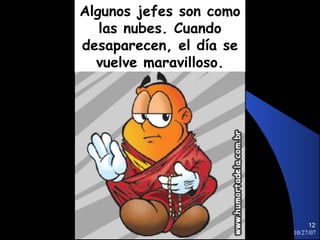 Algunos jefes son como
   las nubes. Cuando
desaparecen, el día se
  vuelve maravilloso.




                              12
                         10/27/07
 