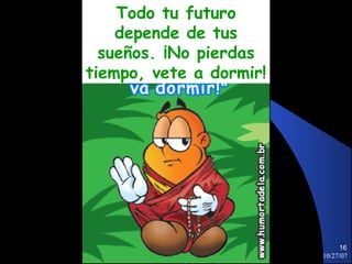 Todo tu futuro
    depende de tus
  sueños. ¡No pierdas
tiempo, vete a dormir!




                              16
                         10/27/07
 