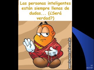 Las personas inteligentes
 están siempre llenas de
     dudas... (¿Será
        verdad?)




                                 17
                            10/27/07
 