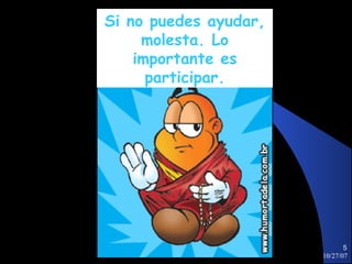 Si no puedes ayudar,
     molesta. Lo
    importante es
      participar.




                              5
                       10/27/07
 