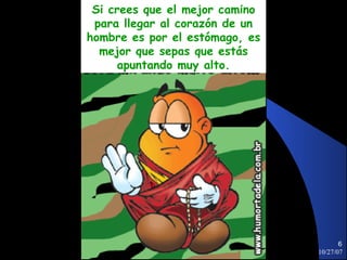 Si crees que el mejor camino
 para llegar al corazón de un
hombre es por el estómago, es
  mejor que sepas que estás
      apuntando muy alto.




                                       6
                                10/27/07
 