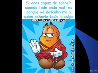 Si eres capaz de sonreír
 cuando todo anda mal, es
  porque ya descubriste a
quien echarle toda la culpa




                                     7
                              10/27/07
 