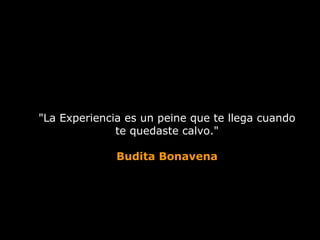"La Experiencia es un peine que te llega cuando
              te quedaste calvo."

              Budita Bonavena
 