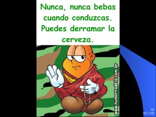 Nunca, nunca bebas cuando conduzcas. Puedes derramar la cerveza. 