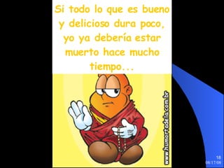 Si todo lo que es bueno y delicioso dura poco, yo ya debería estar muerto hace mucho tiempo... 