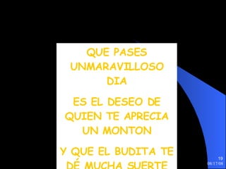 QUE PASES UNMARAVILLOSO DIA ES EL DESEO DE QUIEN TE APRECIA UN MONTON Y QUE EL BUDITA TE DÉ MUCHA SUERTE 