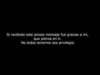 Si recibiste este jocoso mensaje fue gracias a mí,  que piensa en ti.  No todos tenemos ese privilegio. 