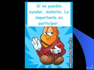 Si no puedes ayudar, molesta. Lo importante es participar. 