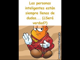 Las personas inteligentes están siempre llenas de dudas... (¿Será verdad?) 