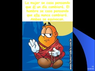 La mujer se casa pensando que  él  un día cambiará. El hombre se casa pensando que  ella  nunca cambiará. Ambos se equivocan. 