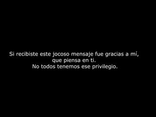 Si recibiste este jocoso mensaje fue gracias a mí,  que piensa en ti.  No todos tenemos ese privilegio. 