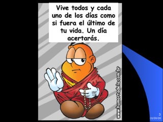 Vive todos y cada uno de los días como si fuera el último de tu vida. Un día acertarás. 