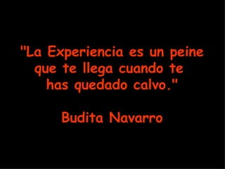 "La Experiencia es un peine
  que te llega cuando te
    has quedado calvo."

      Budita Navarro
 