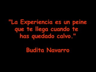 "La Experiencia es un peine
que te llega cuando te
has quedado calvo."
Budita Navarro

 