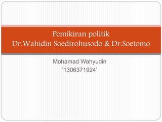 Pemikiran politik 
Dr.Wahidin Soedirohusodo & Dr.Soetomo 
Mohamad Wahyudin 
‘1306371924’ 
 