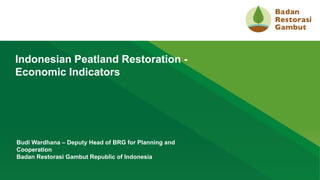 1
Indonesian Peatland Restoration -
Economic Indicators
Budi Wardhana – Deputy Head of BRG for Planning and
Cooperation
Badan Restorasi Gambut Republic of Indonesia
 