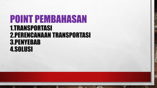 POINT PEMBAHASAN1.TRANSPORTASI2.PERENCANAAN TRANSPORTASI3.PENYEBAB4.SOLUSI  