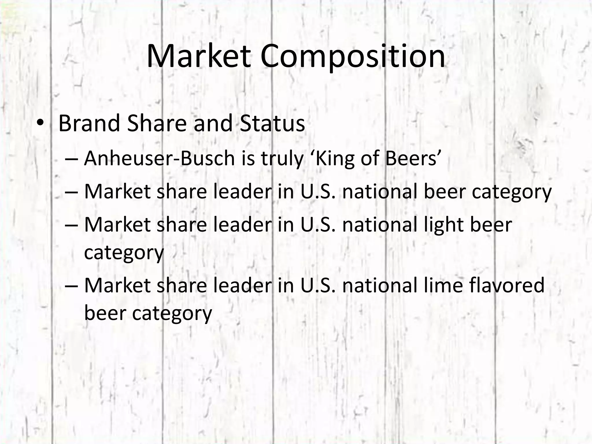 Market CompositionBrand Share and StatusAnheuser-Busch is truly ‘King of Beers’Market share leader in U.S. national beer categoryMarket share leader in U.S. national light beer categoryMarket share leader in U.S. national lime flavored beer category