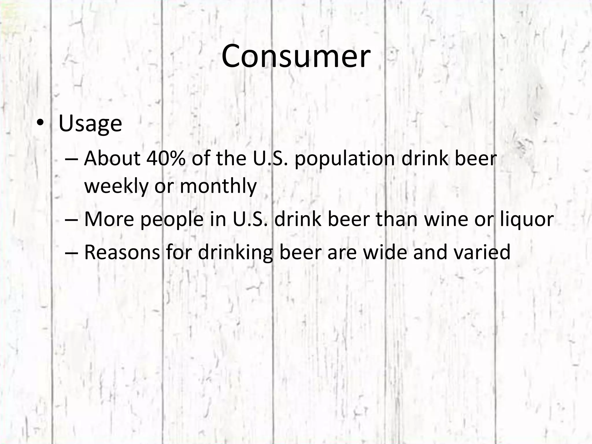 ConsumerUsageAbout 40% of the U.S. population drink beer weekly or monthlyMore people in U.S. drink beer than wine or liquorReasons for drinking beer are wide and varied