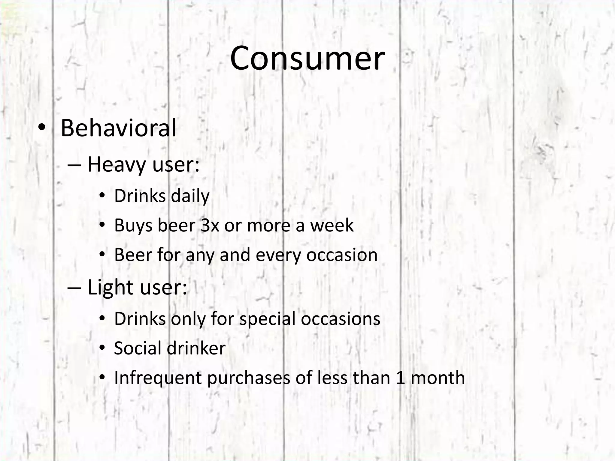 ConsumerBehavioralHeavy user:Drinks dailyBuys beer 3x or more a weekBeer for any and every occasionLight user:Drinks only for special occasionsSocial drinkerInfrequent purchases of less than 1 month