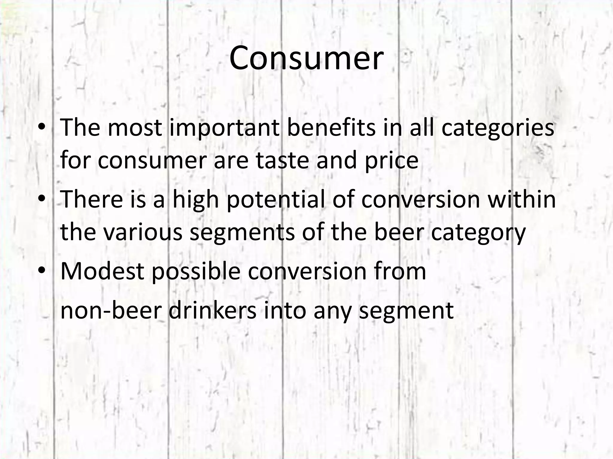 ConsumerThe most important benefits in all categories for consumer are taste and priceThere is a high potential of conversion within the various segments of the beer categoryModest possible conversion from 	non-beer drinkers into any segment
