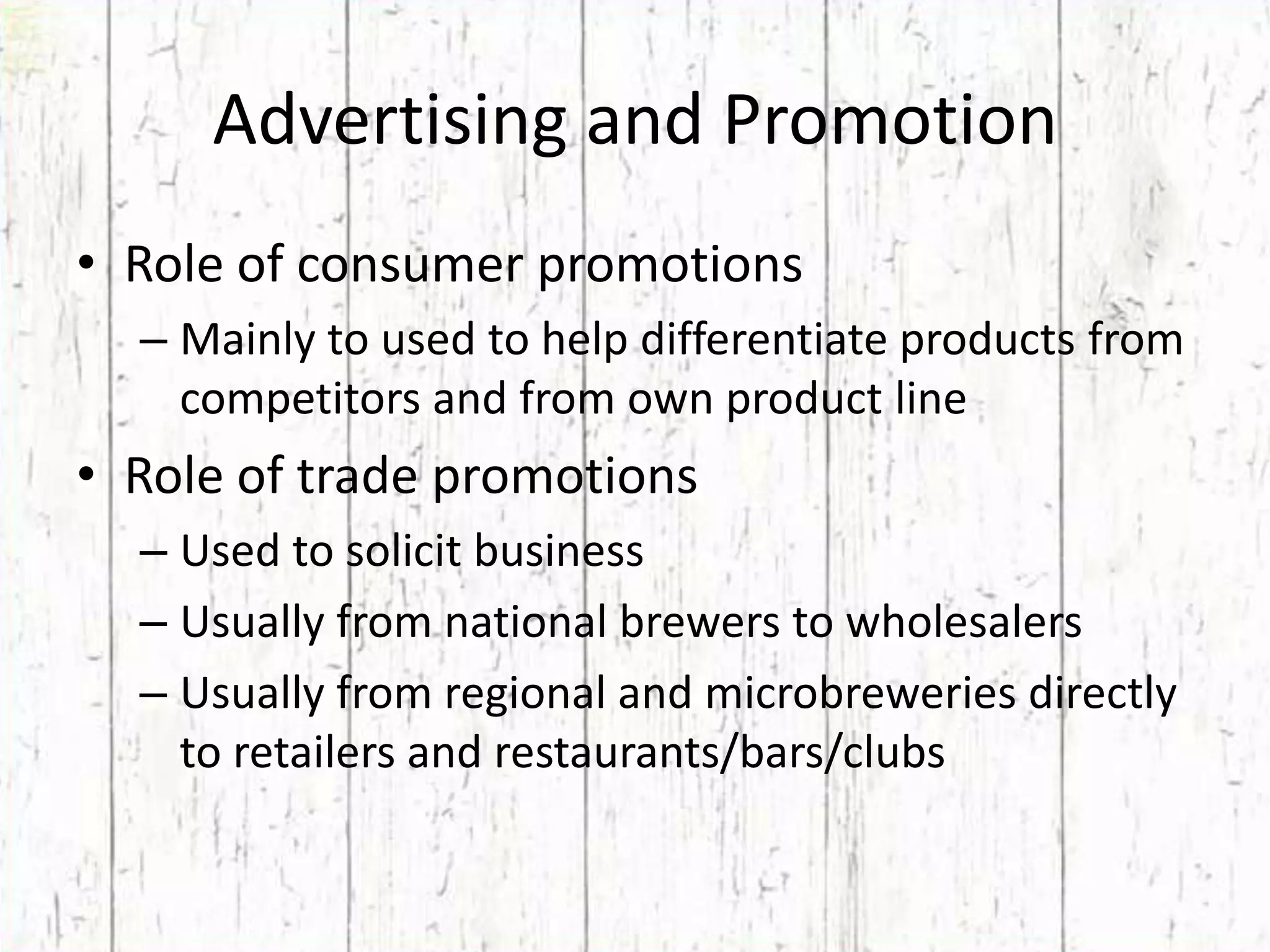 Advertising and PromotionRole of consumer promotionsMainly to used to help differentiate products from competitors and from own product lineRole of trade promotionsUsed to solicit businessUsually from national brewers to wholesalersUsually from regional and microbreweries directly to retailers and restaurants/bars/clubs